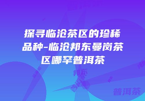探寻临沧茶区的珍稀品种-临沧邦东曼岗茶区哪罕普洱茶