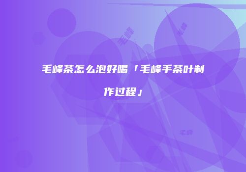 毛峰茶怎么泡好喝「毛峰手茶叶制作过程」
