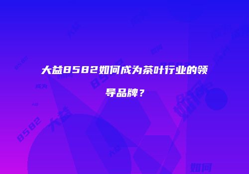 大益8582如何成为茶叶行业的领导品牌？