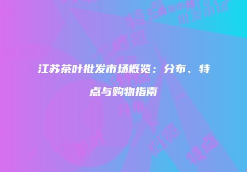 江苏茶叶批发市场概览：分布、特点与购物指南