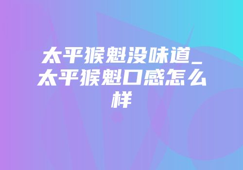 太平猴魁没味道_太平猴魁口感怎么样