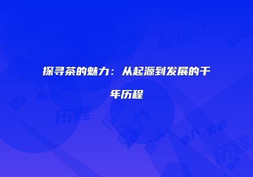 探寻茶的魅力：从起源到发展的千年历程