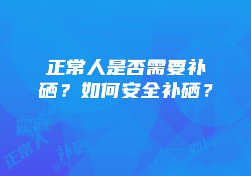 正常人是否需要补硒？如何安全补硒？