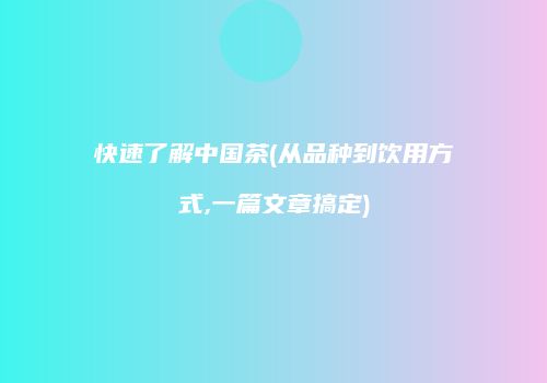 快速了解中国茶(从品种到饮用方式,一篇文章搞定)