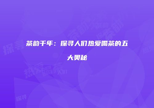 茶韵千年：探寻人们热爱喝茶的五大奥秘