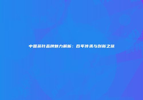中国茶叶品牌魅力解析：百年传承与创新之旅