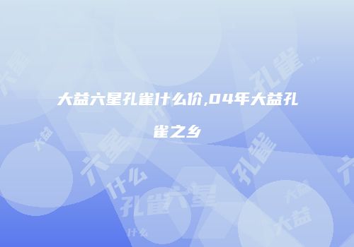 大益六星孔雀什么价,04年大益孔雀之乡