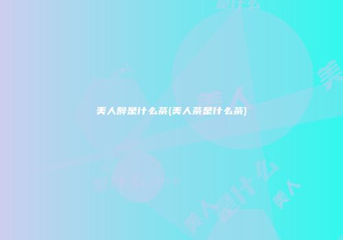美人醉是什么茶(美人茶是什么茶)