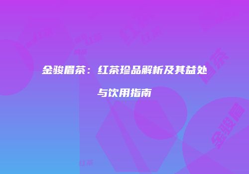 金骏眉茶：红茶珍品解析及其益处与饮用指南