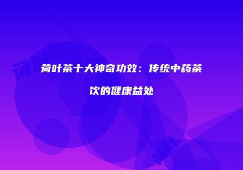 荷叶茶十大神奇功效：传统中药茶饮的健康益处