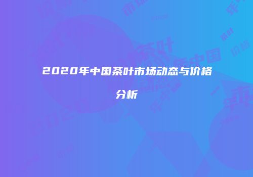 2020年中国茶叶市场动态与价格分析