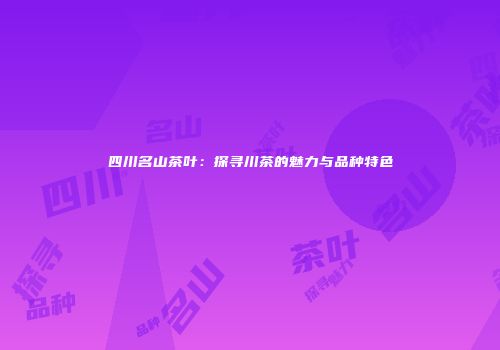 四川名山茶叶：探寻川茶的魅力与品种特色