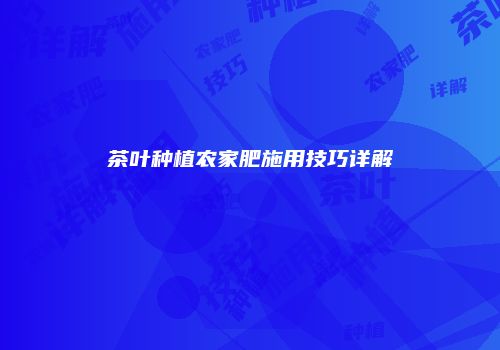 茶叶种植农家肥施用技巧详解