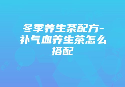 冬季养生茶配方-补气血养生茶怎么搭配
