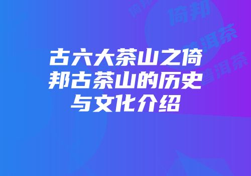 古六大茶山之倚邦古茶山的历史与文化介绍