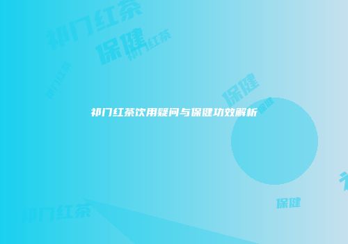 祁门红茶饮用疑问与保健功效解析