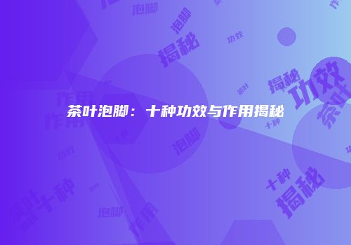 茶叶泡脚：十种功效与作用揭秘
