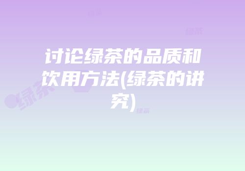 讨论绿茶的品质和饮用方法(绿茶的讲究)