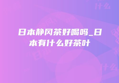 日本静冈茶好喝吗_日本有什么好茶叶