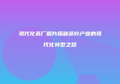 现代化茶厂图片探秘茶叶产业的现代化转型之路