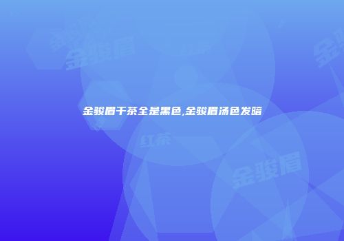 金骏眉干茶全是黑色,金骏眉汤色发暗