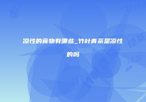 凉性的食物有哪些_竹叶青茶是凉性的吗