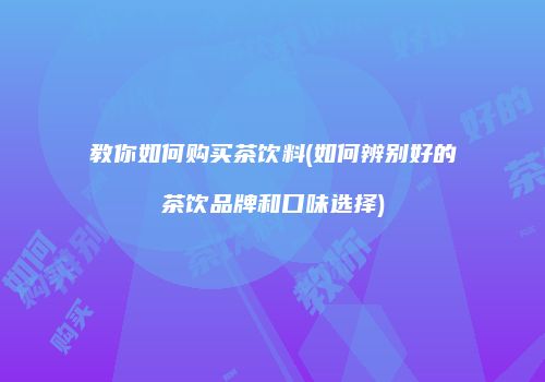 教你如何购买茶饮料(如何辨别好的茶饮品牌和口味选择)