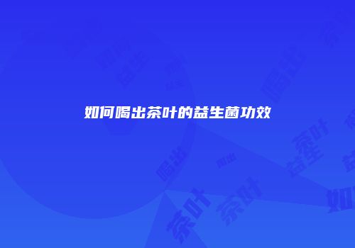 如何喝出茶叶的益生菌功效