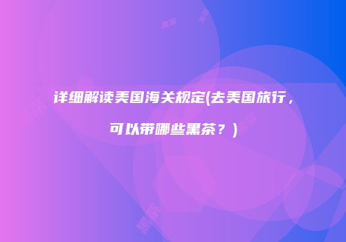 详细解读美国海关规定(去美国旅行，可以带哪些黑茶？)