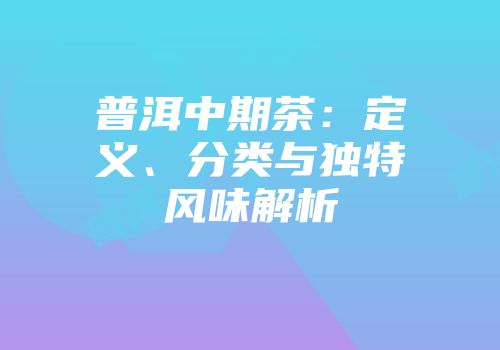 普洱中期茶：定义、分类与独特风味解析