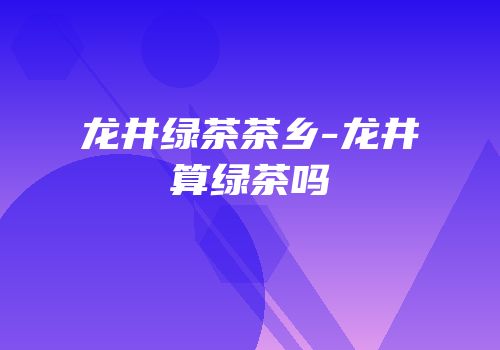 龙井绿茶茶乡-龙井算绿茶吗