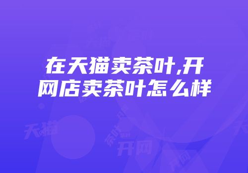 在天猫卖茶叶,开网店卖茶叶怎么样