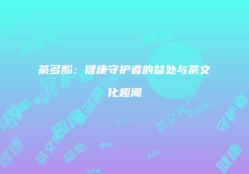 茶多酚：健康守护者的益处与茶文化趣闻