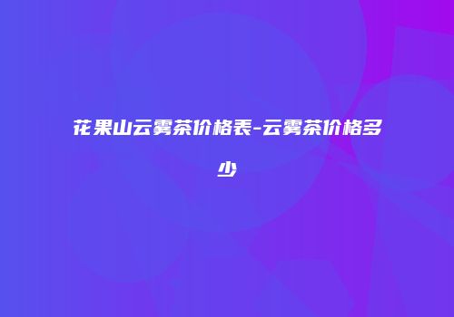 花果山云雾茶价格表-云雾茶价格多少
