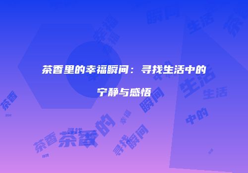 茶香里的幸福瞬间：寻找生活中的宁静与感悟