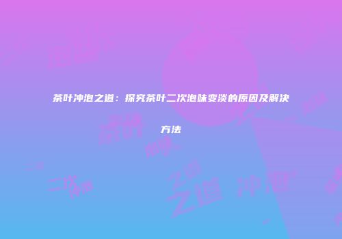 茶叶冲泡之道：探究茶叶二次泡味变淡的原因及解决方法