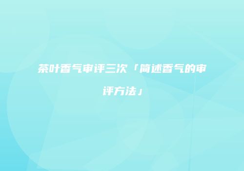 茶叶香气审评三次「简述香气的审评方法」