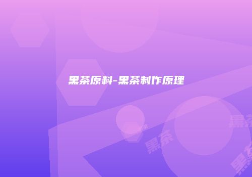 黑茶原料-黑茶制作原理