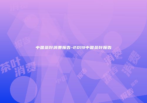 中国茶叶消费报告-2019中国茶叶报告