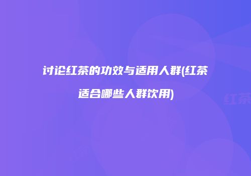 讨论红茶的功效与适用人群(红茶适合哪些人群饮用)