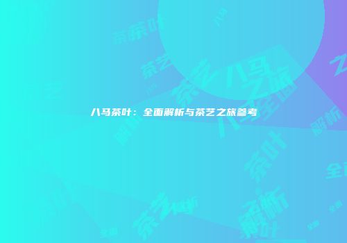 八马茶叶：全面解析与茶艺之旅参考