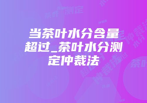 当茶叶水分含量超过_茶叶水分测定仲裁法