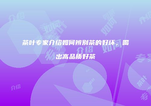 茶叶专家介绍如何辨别茶的好坏，喝出高品质好茶