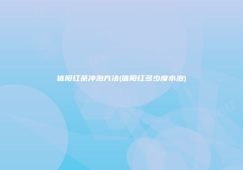 信阳红茶冲泡方法(信阳红多少度水泡)