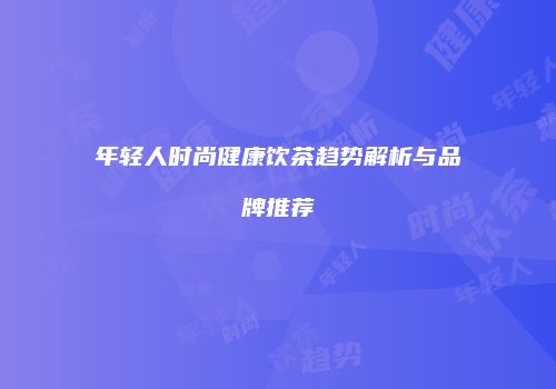 年轻人时尚健康饮茶趋势解析与品牌推荐