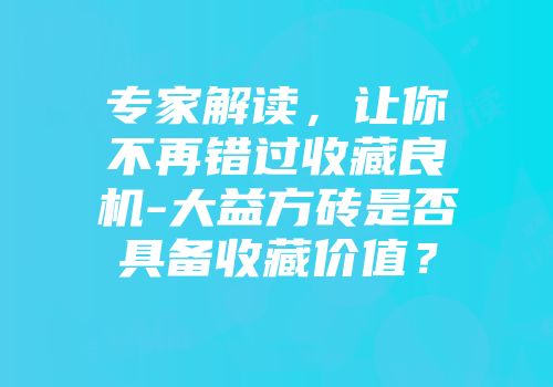 专家解读，让你不再错过收藏良机-大益方砖是否具备收藏价值？