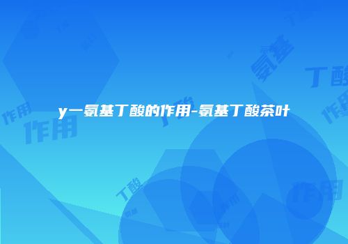 y一氨基丁酸的作用-氨基丁酸茶叶
