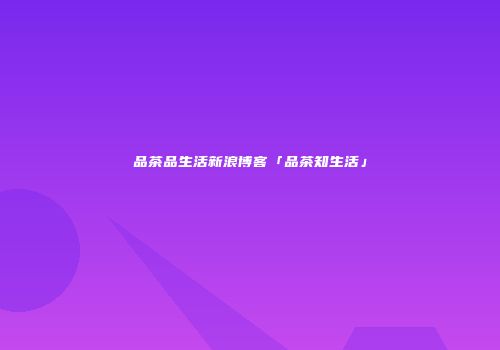 品茶品生活新浪博客「品茶知生活」