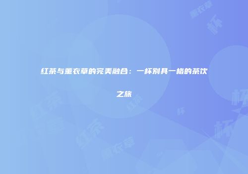 红茶与薰衣草的完美融合：一杯别具一格的茶饮之旅