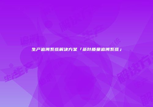生产追溯系统解决方案「茶叶质量追溯系统」